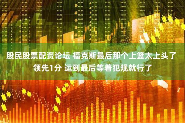 股民股票配资论坛 福克斯最后那个上篮太上头了 领先1分 运到最后等着犯规就行了