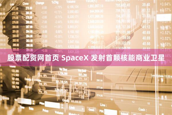 股票配资网首页 SpaceX 发射首颗核能商业卫星