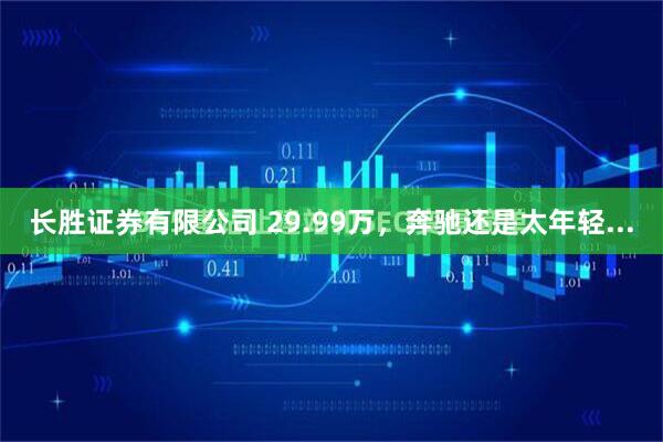 长胜证券有限公司 29.99万，奔驰还是太年轻...