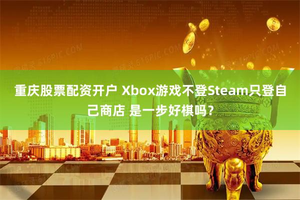 重庆股票配资开户 Xbox游戏不登Steam只登自己商店 是一步好棋吗？