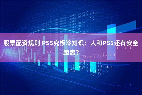 股票配资规则 PS5究极冷知识：人和PS5还有安全距离？