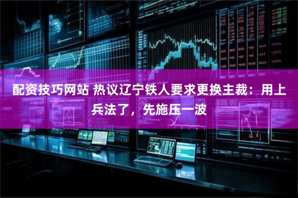 配资技巧网站 热议辽宁铁人要求更换主裁：用上兵法了，先施压一波