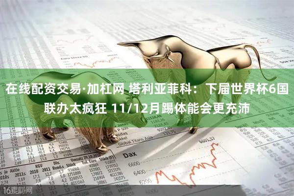 在线配资交易·加杠网 塔利亚菲科：下届世界杯6国联办太疯狂 11/12月踢体能会更充沛
