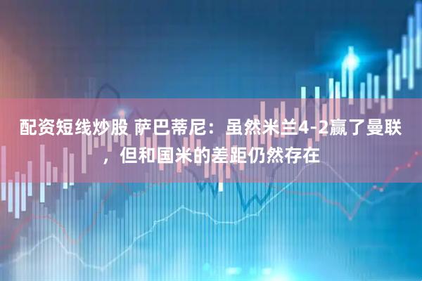 配资短线炒股 萨巴蒂尼：虽然米兰4-2赢了曼联，但和国米的差距仍然存在