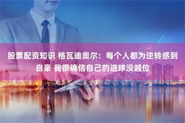 股票配资知识 格瓦迪奥尔：每个人都为逆转感到自豪 我很确信自己的进球没越位