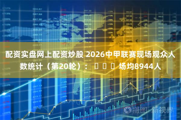 配资实盘网上配资炒股 2026中甲联赛现场观众人数统计（第20轮）： ​​​场均8944人