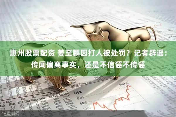 惠州股票配资 姜至鹏因打人被处罚？记者辟谣：传闻偏离事实，还是不信谣不传谣
