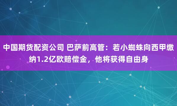 中国期货配资公司 巴萨前高管：若小蜘蛛向西甲缴纳1.2亿欧赔偿金，他将获得自由身
