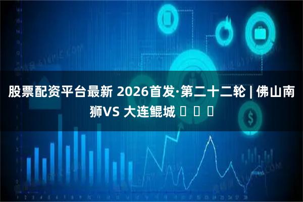 股票配资平台最新 2026首发·第二十二轮 | 佛山南狮VS 大连鲲城 ​​​