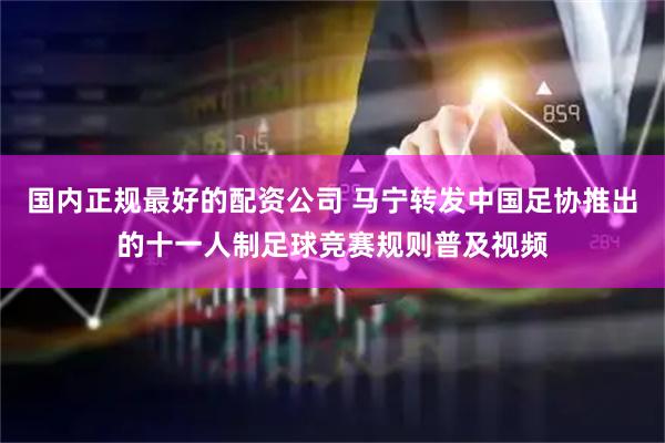 国内正规最好的配资公司 马宁转发中国足协推出的十一人制足球竞赛规则普及视频
