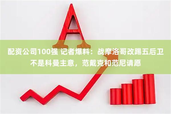 配资公司100强 记者爆料：战摩洛哥改踢五后卫不是科曼主意，范戴克和范尼请愿