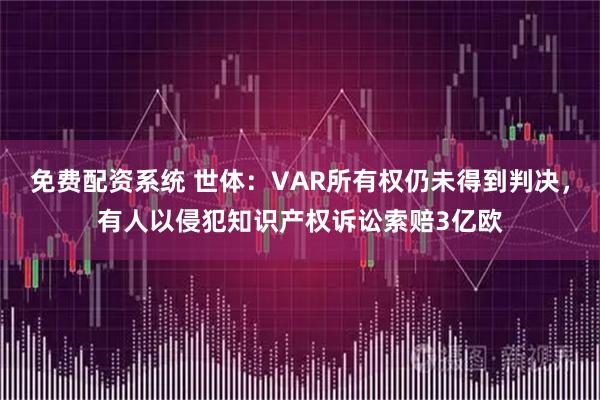 免费配资系统 世体：VAR所有权仍未得到判决，有人以侵犯知识产权诉讼索赔3亿欧