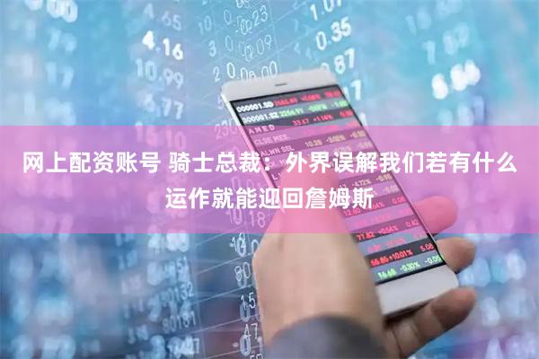网上配资账号 骑士总裁：外界误解我们若有什么运作就能迎回詹姆斯