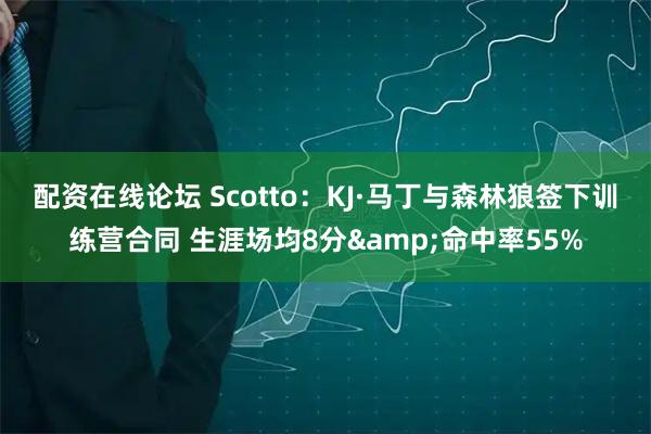 配资在线论坛 Scotto：KJ·马丁与森林狼签下训练营合同 生涯场均8分&命中率55%